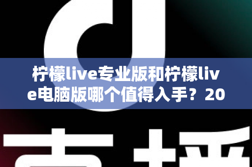 柠檬live专业版和柠檬live电脑版哪个值得入手?2024年最全对比评测与选购指南 柠檬live专业版和柠檬live电脑版哪个值得入手?2024年最全对比评测与选购指南