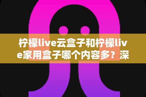 柠檬live云盒子和柠檬live家用盒子哪个内容多?深度解析帮你选对盒子 柠檬live云盒子和柠檬live家用盒子哪个内容多?深度解析帮你选对盒子