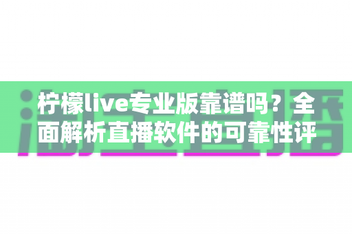 柠檬live专业版靠谱吗?全面解析直播软件的可靠性评估与使用指南 柠檬live专业版靠谱吗?全面解析直播软件的可靠性评估与使用指南