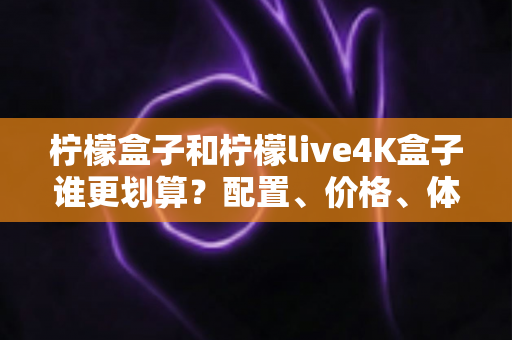 柠檬盒子和柠檬live4K盒子谁更划算?配置、价格、体验全方位对比帮你一次选对 柠檬盒子和柠檬live4K盒子谁更划算?配置、价格、体验全方位对比帮你一次选对