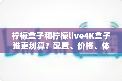 柠檬盒子和柠檬live4K盒子谁更划算?配置、价格、体验全方位对比帮你一次选对 柠檬盒子和柠檬live4K盒子谁更划算?配置、价格、体验全方位对比帮你一次选对