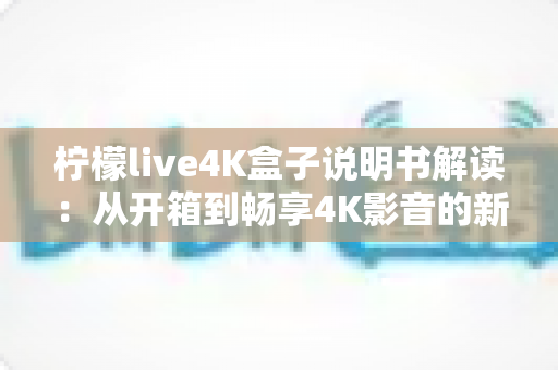 柠檬live4K盒子说明书解读:从开箱到畅享4K影音的新手完全上手指南 柠檬live4K盒子说明书解读:从开箱到畅享4K影音的新手完全上手指南