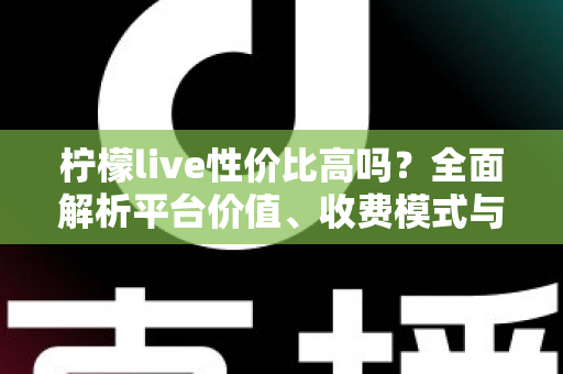 柠檬live性价比高吗？全面解析平台价值、收费模式与真实用户体验