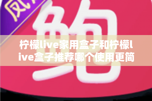 柠檬live家用盒子和柠檬live盒子推荐哪个使用更简单?新手也能秒懂的实用对比指南 柠檬live家用盒子和柠檬live盒子推荐哪个使用更简单?新手也能秒懂的实用对比指南