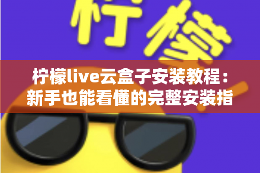 柠檬live云盒子安装教程：新手也能看懂的完整安装指南与避坑手册