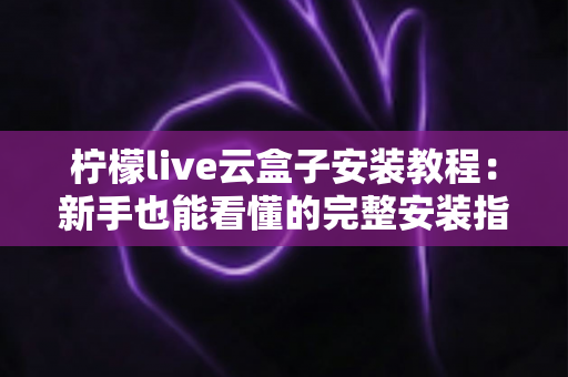 柠檬live云盒子安装教程：新手也能看懂的完整安装指南与避坑手册