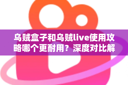 乌贼盒子和乌贼live使用攻略哪个更耐用?深度对比解析帮你选出更持久稳定的观影利器 乌贼盒子和乌贼live使用攻略哪个更耐用?深度对比解析帮你选出更持久稳定的观影利器