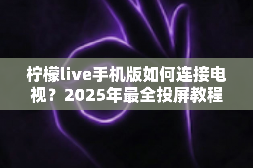 柠檬live手机版如何连接电视？2025年最全投屏教程与实用技巧大公开