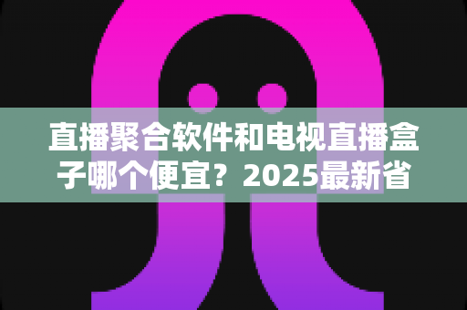 直播聚合软件和电视直播盒子哪个便宜?2025最新省钱观影方案全解析 直播聚合软件和电视直播盒子哪个便宜?2025最新省钱观影方案全解析