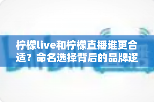 柠檬live和柠檬直播谁更合适？命名选择背后的品牌逻辑全解析