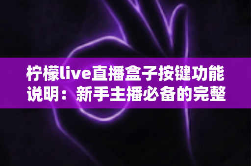 柠檬live直播盒子按键功能说明：新手主播必备的完整按键操作指南与使用技巧