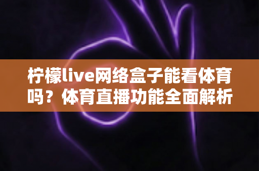 柠檬live网络盒子能看体育吗？体育直播功能全面解析与实用观看指南