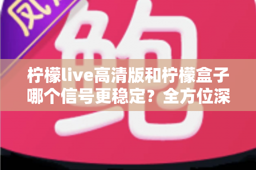 柠檬live高清版和柠檬盒子哪个信号更稳定?全方位深度对比与实用选购指南 柠檬live高清版和柠檬盒子哪个信号更稳定?全方位深度对比与实用选购指南