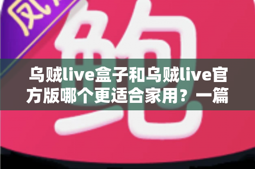 乌贼live盒子和乌贼live官方版哪个更适合家用?一篇讲透的选购指南 乌贼live盒子和乌贼live官方版哪个更适合家用?一篇讲透的选购指南