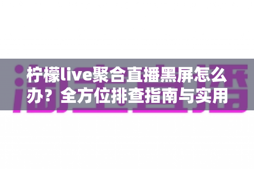 柠檬live聚合直播黑屏怎么办？全方位排查指南与实用修复技巧分享