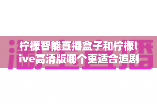 柠檬智能直播盒子和柠檬live高清版哪个更适合追剧?一篇讲透的深度对比指南 柠檬智能直播盒子和柠檬live高清版哪个更适合追剧?一篇讲透的深度对比指南