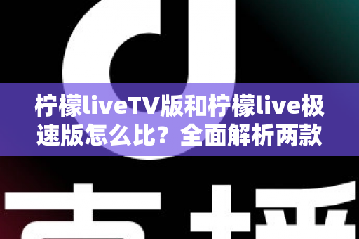 柠檬liveTV版和柠檬live极速版怎么比?全面解析两款版本的核心差异与选择指南 柠檬liveTV版和柠檬live极速版怎么比?全面解析两款版本的核心差异与选择指南