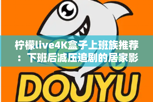 柠檬live4K盒子上班族推荐：下班后减压追剧的居家影音神器