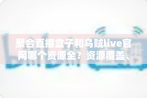 聚合直播盒子和乌贼live官网哪个资源全?资源覆盖、观看体验与选择建议一次说清 聚合直播盒子和乌贼live官网哪个资源全?资源覆盖、观看体验与选择建议一次说清