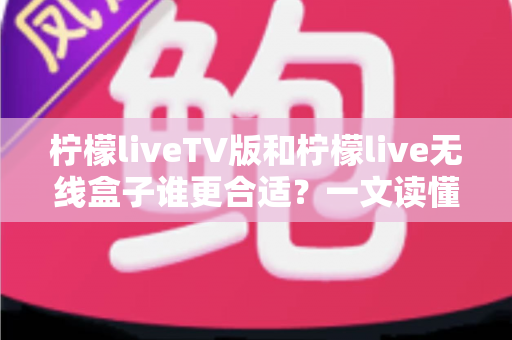 柠檬liveTV版和柠檬live无线盒子谁更合适?一文读懂两者差异,帮你选对不选贵 柠檬liveTV版和柠檬live无线盒子谁更合适?一文读懂两者差异,帮你选对不选贵