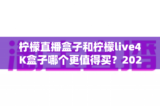 柠檬直播盒子和柠檬live4K盒子哪个更值得买?2025年最新选购指南深度解析 柠檬直播盒子和柠檬live4K盒子哪个更值得买?2025年最新选购指南深度解析