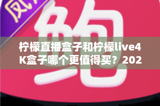 柠檬直播盒子和柠檬live4K盒子哪个更值得买?2025年最新选购指南深度解析 柠檬直播盒子和柠檬live4K盒子哪个更值得买?2025年最新选购指南深度解析