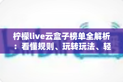 柠檬live云盒子榜单全解析：看懂规则、玩转玩法、轻松冲榜的一站式实用指南