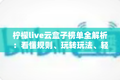 柠檬live云盒子榜单全解析：看懂规则、玩转玩法、轻松冲榜的一站式实用指南