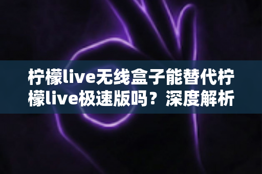 柠檬live无线盒子能替代柠檬live极速版吗?深度解析两大直播方案的差异与选购指南 柠檬live无线盒子能替代柠檬live极速版吗?深度解析两大直播方案的差异与选购指南