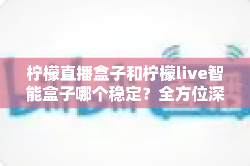 柠檬直播盒子和柠檬live智能盒子哪个稳定?全方位深度对比帮你选对不踩坑 柠檬直播盒子和柠檬live智能盒子哪个稳定?全方位深度对比帮你选对不踩坑