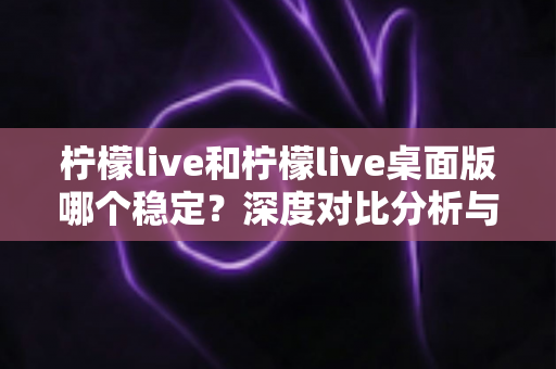 柠檬live和柠檬live桌面版哪个稳定？深度对比分析与使用建议
