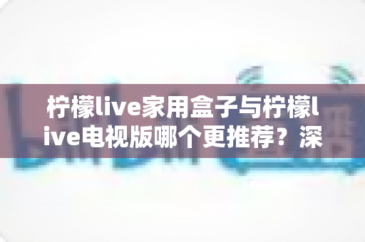 柠檬live家用盒子与柠檬live电视版哪个更推荐?深度对比帮你选出最适合的一款 柠檬live家用盒子与柠檬live电视版哪个更推荐?深度对比帮你选出最适合的一款