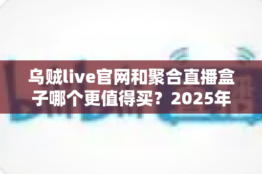 乌贼live官网和聚合直播盒子哪个更值得买?2025年最新深度对比与避坑选购指南 乌贼live官网和聚合直播盒子哪个更值得买?2025年最新深度对比与避坑选购指南