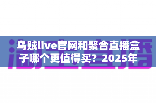 乌贼live官网和聚合直播盒子哪个更值得买?2025年最新深度对比与避坑选购指南 乌贼live官网和聚合直播盒子哪个更值得买?2025年最新深度对比与避坑选购指南