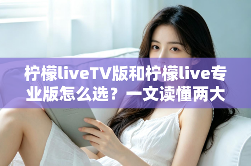 柠檬liveTV版和柠檬live专业版怎么选？一文读懂两大版本差异，选对不踩坑