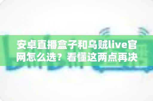 安卓直播盒子和乌贼live官网怎么选？看懂这两点再决定，观影体验翻倍