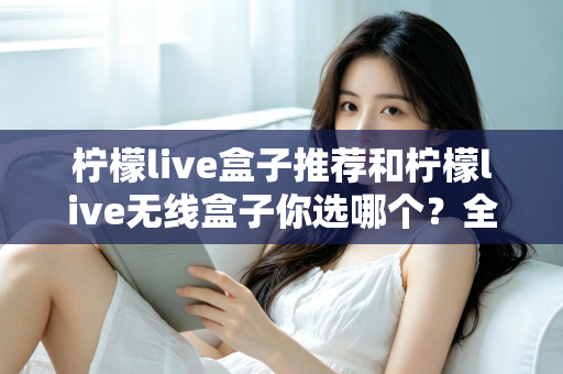 柠檬live盒子推荐和柠檬live无线盒子你选哪个?全面解析助你做出最佳选择 柠檬live盒子推荐和柠檬live无线盒子你选哪个?全面解析助你做出最佳选择