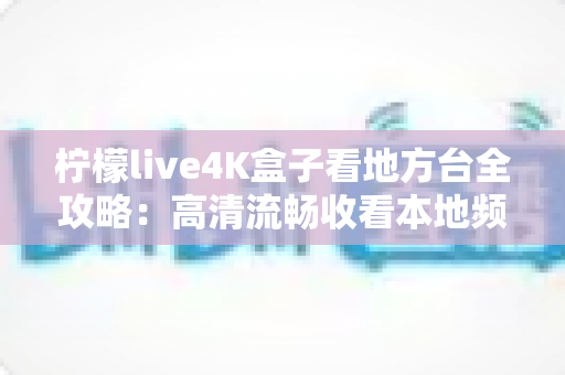 柠檬live4K盒子看地方台全攻略:高清流畅收看本地频道的实用指南 柠檬live4K盒子看地方台全攻略:高清流畅收看本地频道的实用指南