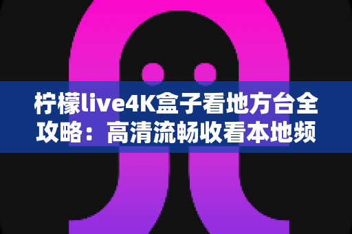 柠檬live4K盒子看地方台全攻略:高清流畅收看本地频道的实用指南 柠檬live4K盒子看地方台全攻略:高清流畅收看本地频道的实用指南
