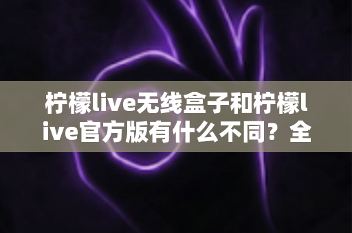 柠檬live无线盒子和柠檬live官方版有什么不同?全面解析两者差异,帮你选对直播工具 柠檬live无线盒子和柠檬live官方版有什么不同?全面解析两者差异,帮你选对直播工具