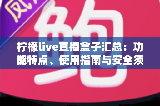 柠檬live直播盒子汇总：功能特点、使用指南与安全须知全解析
