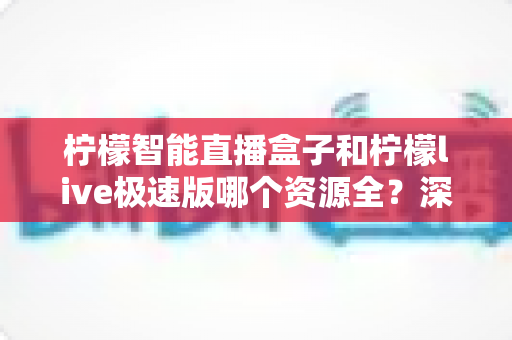 柠檬智能直播盒子和柠檬live极速版哪个资源全？深度对比帮你选对影音搭档