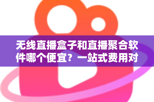 无线直播盒子和直播聚合软件哪个便宜?一站式费用对比与选购指南 无线直播盒子和直播聚合软件哪个便宜?一站式费用对比与选购指南