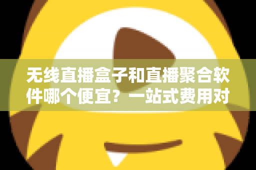 无线直播盒子和直播聚合软件哪个便宜？一站式费用对比与选购指南