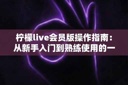 柠檬live会员版操作指南:从新手入门到熟练使用的一站式教程 柠檬live会员版操作指南:从新手入门到熟练使用的一站式教程