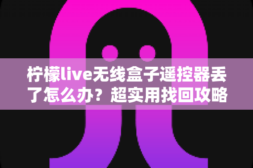 柠檬live无线盒子遥控器丢了怎么办?超实用找回攻略与替代操控方案全解析 柠檬live无线盒子遥控器丢了怎么办?超实用找回攻略与替代操控方案全解析