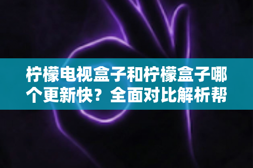 柠檬电视盒子和柠檬盒子哪个更新快?全面对比解析帮你找到答案 柠檬电视盒子和柠檬盒子哪个更新快?全面对比解析帮你找到答案