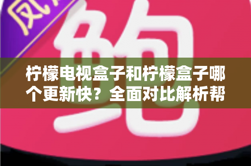 柠檬电视盒子和柠檬盒子哪个更新快?全面对比解析帮你找到答案 柠檬电视盒子和柠檬盒子哪个更新快?全面对比解析帮你找到答案