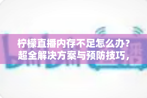 柠檬直播内存不足怎么办?超全解决方案与预防技巧,让你畅享流畅直播体验 柠檬直播内存不足怎么办?超全解决方案与预防技巧,让你畅享流畅直播体验