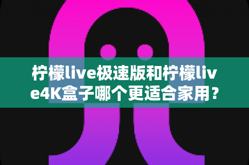 柠檬live极速版和柠檬live4K盒子哪个更适合家用?2025年家庭选购全攻略与深度对比指南 柠檬live极速版和柠檬live4K盒子哪个更适合家用?2025年家庭选购全攻略与深度对比指南